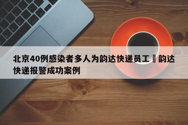 北京40例感染者多人为韵达快递员工›韵达快递报警成功案例
