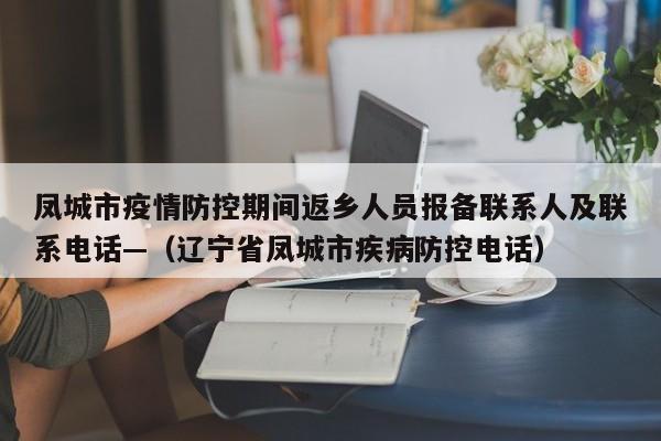 凤城市疫情防控期间返乡人员报备联系人及联系电话—（辽宁省凤城市疾病防控电话）