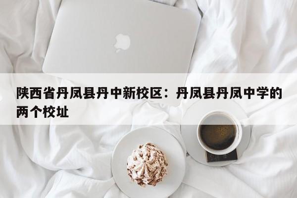 陕西省丹凤县丹中新校区：丹凤县丹凤中学的两个校址