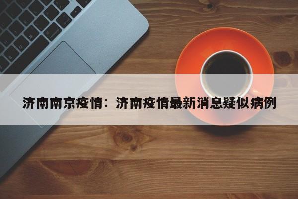 济南南京疫情：济南疫情最新消息疑似病例