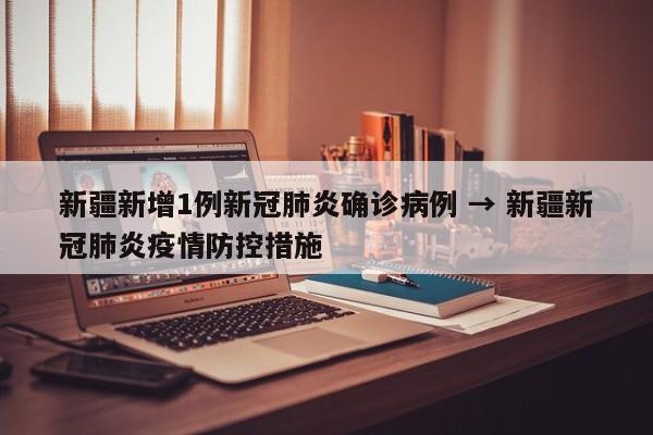 新疆新增1例新冠肺炎确诊病例 → 新疆新冠肺炎疫情防控措施