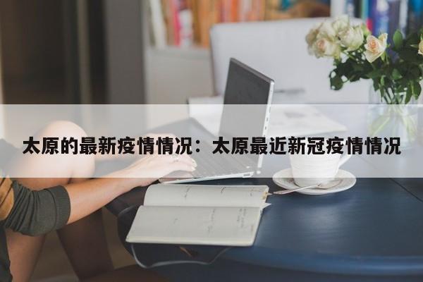 太原的最新疫情情况：太原最近新冠疫情情况