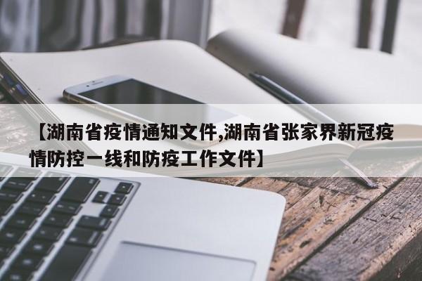 【湖南省疫情通知文件,湖南省张家界新冠疫情防控一线和防疫工作文件】