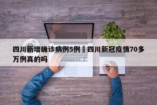 四川新增确诊病例5例›四川新冠疫情70多万例真的吗