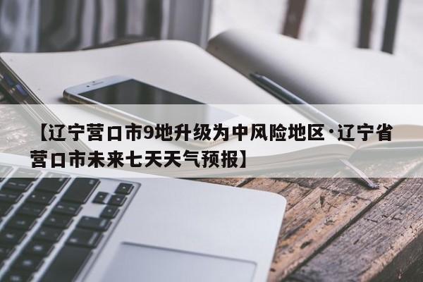 【辽宁营口市9地升级为中风险地区·辽宁省营口市未来七天天气预报】