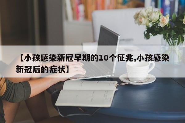 【小孩感染新冠早期的10个征兆,小孩感染新冠后的症状】