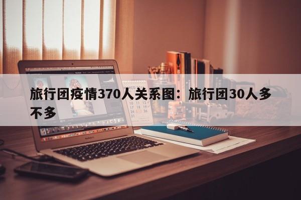 旅行团疫情370人关系图：旅行团30人多不多