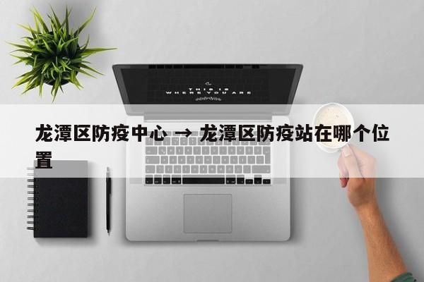 龙潭区防疫中心 → 龙潭区防疫站在哪个位置