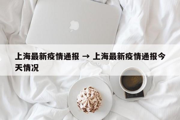 上海最新疫情通报 → 上海最新疫情通报今天情况