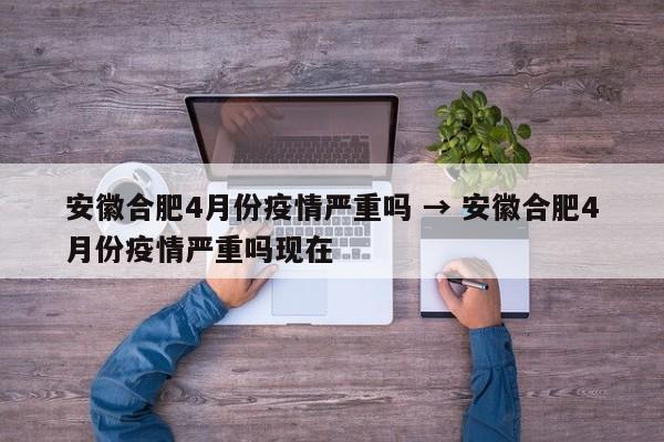 安徽合肥4月份疫情严重吗 → 安徽合肥4月份疫情严重吗现在