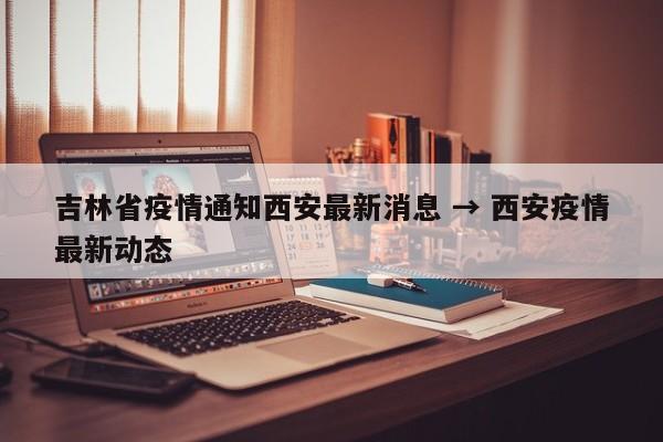 吉林省疫情通知西安最新消息 → 西安疫情最新动态