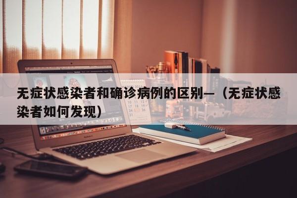 无症状感染者和确诊病例的区别—（无症状感染者如何发现）
