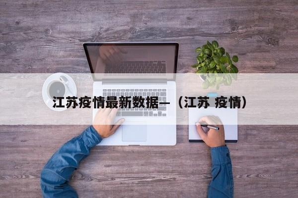 江苏疫情最新数据—（江苏 疫情）