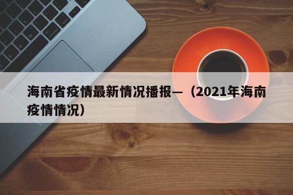 海南省疫情最新情况播报—（2021年海南疫情情况）