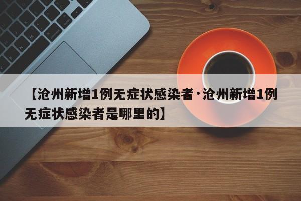 【沧州新增1例无症状感染者·沧州新增1例无症状感染者是哪里的】