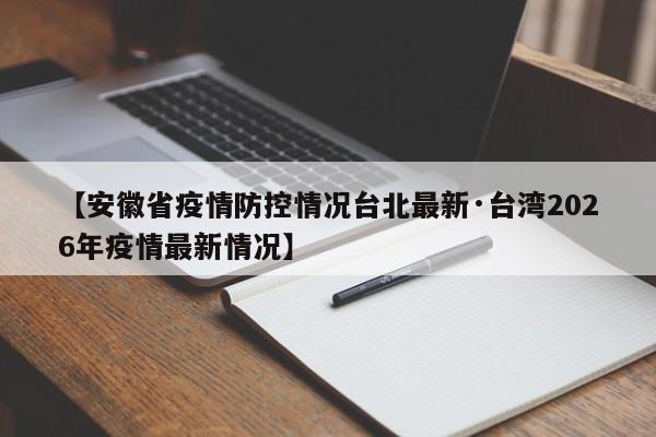 【安徽省疫情防控情况台北最新·台湾2026年疫情最新情况】