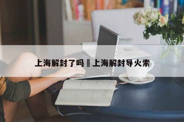 上海解封了吗›上海解封导火索