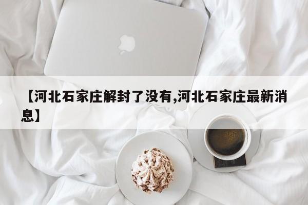 【河北石家庄解封了没有,河北石家庄最新消息】