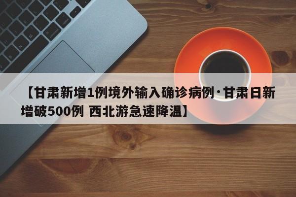 【甘肃新增1例境外输入确诊病例·甘肃日新增破500例 西北游急速降温】