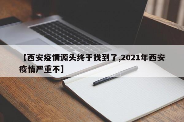 【西安疫情源头终于找到了,2021年西安疫情严重不】