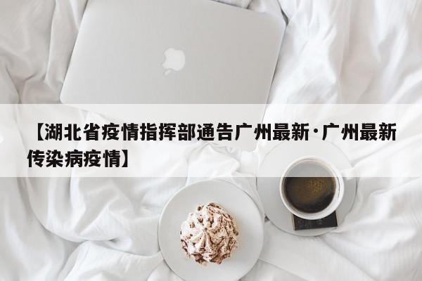 【湖北省疫情指挥部通告广州最新·广州最新传染病疫情】