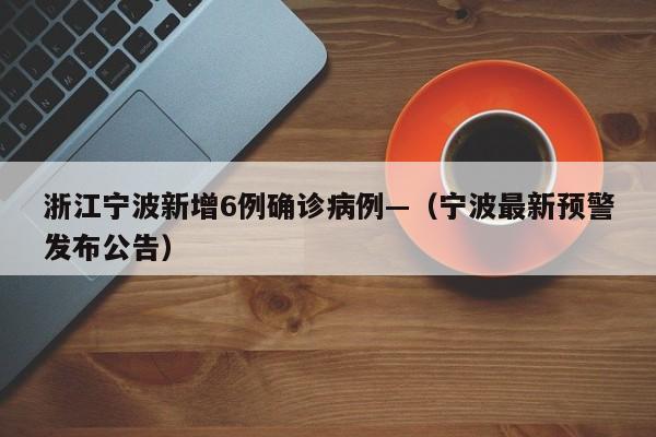 浙江宁波新增6例确诊病例—（宁波最新预警发布公告）
