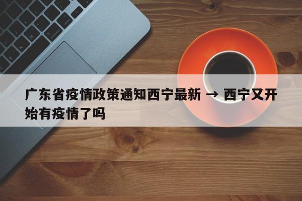 广东省疫情政策通知西宁最新 → 西宁又开始有疫情了吗