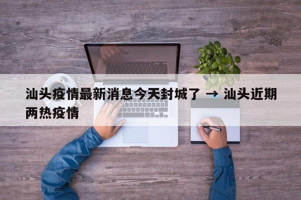 汕头疫情最新消息今天封城了 → 汕头近期两热疫情