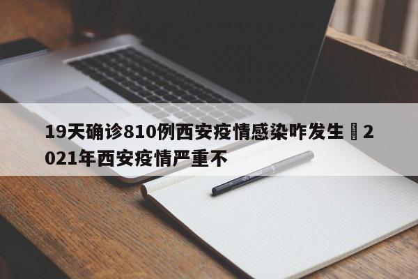 19天确诊810例西安疫情感染咋发生›2021年西安疫情严重不