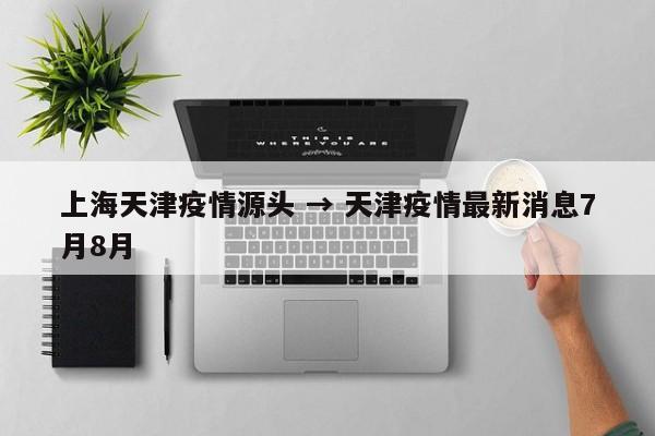 上海天津疫情源头 → 天津疫情最新消息7月8月
