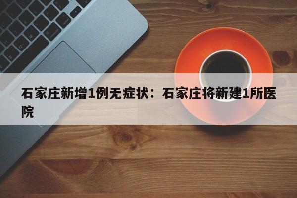 石家庄新增1例无症状：石家庄将新建1所医院