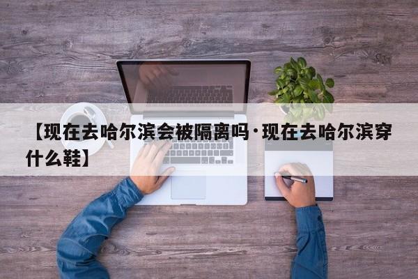 【现在去哈尔滨会被隔离吗·现在去哈尔滨穿什么鞋】