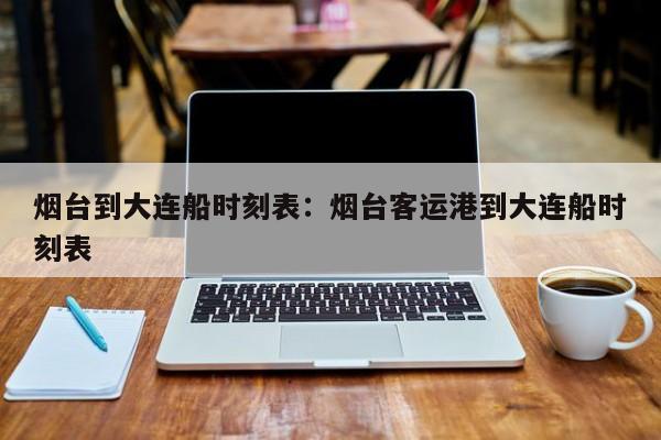 烟台到大连船时刻表：烟台客运港到大连船时刻表
