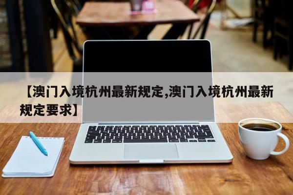 【澳门入境杭州最新规定,澳门入境杭州最新规定要求】