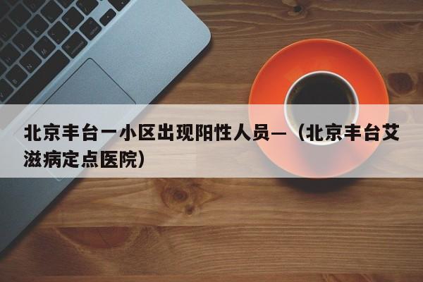 北京丰台一小区出现阳性人员—（北京丰台艾滋病定点医院）