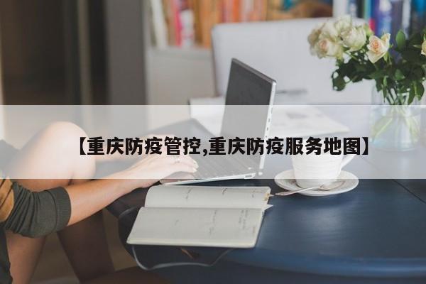 【重庆防疫管控,重庆防疫服务地图】