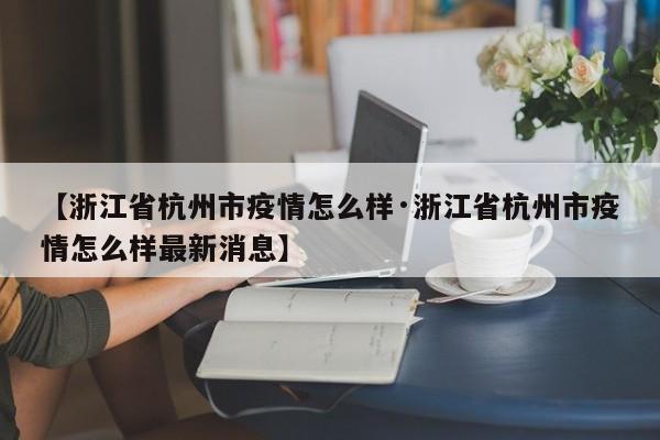 【浙江省杭州市疫情怎么样·浙江省杭州市疫情怎么样最新消息】