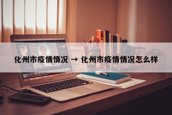 化州市疫情情况 → 化州市疫情情况怎么样