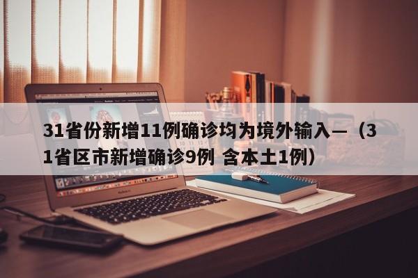 31省份新增11例确诊均为境外输入—（31省区市新增确诊9例 含本土1例）