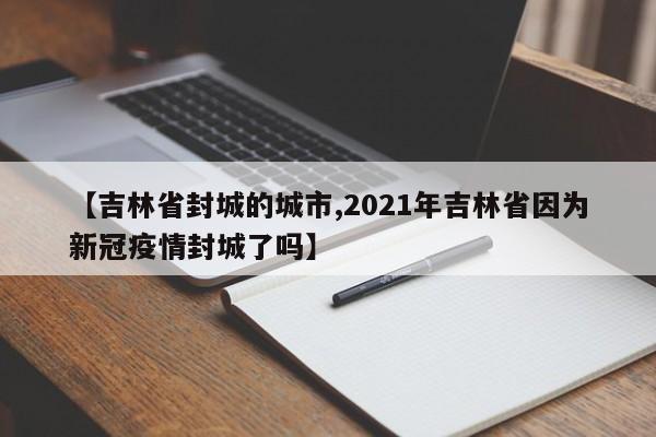 【吉林省封城的城市,2021年吉林省因为新冠疫情封城了吗】