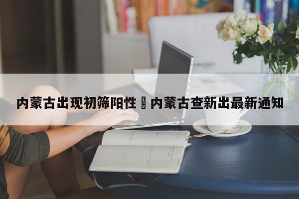 内蒙古出现初筛阳性›内蒙古查新出最新通知