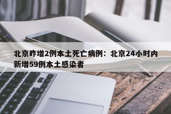 北京昨增2例本土死亡病例：北京24小时内新增59例本土感染者
