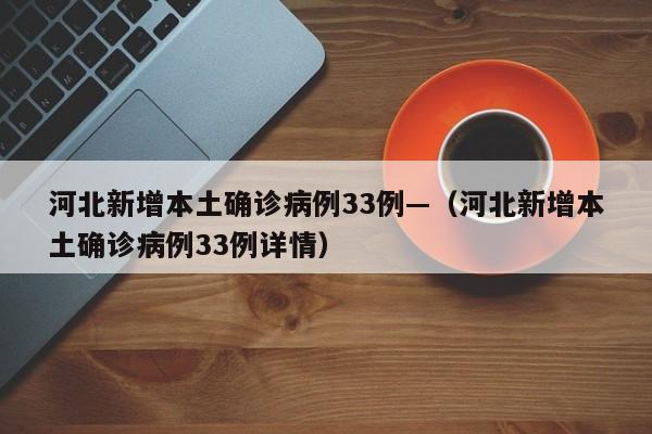 河北新增本土确诊病例33例—（河北新增本土确诊病例33例详情）