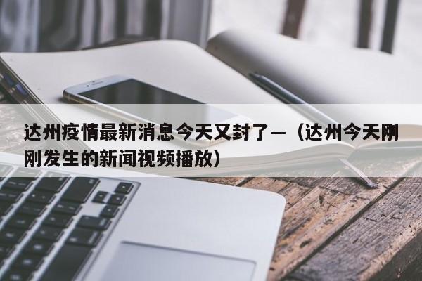 达州疫情最新消息今天又封了—（达州今天刚刚发生的新闻视频播放）