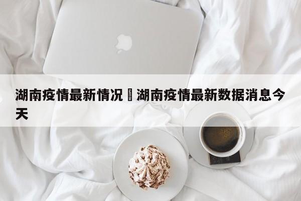 湖南疫情最新情况›湖南疫情最新数据消息今天