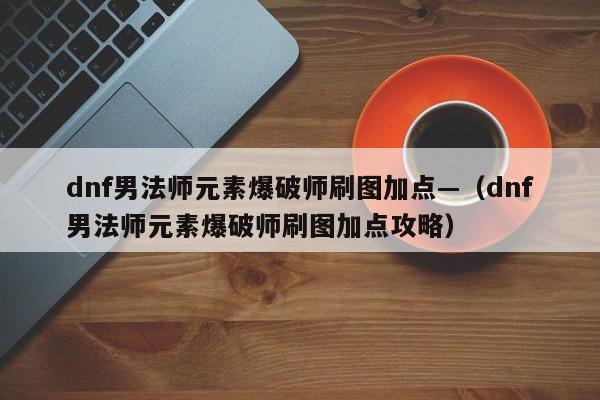 dnf男法师元素爆破师刷图加点—（dnf男法师元素爆破师刷图加点攻略）