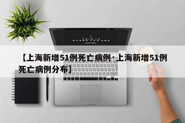 【上海新增51例死亡病例·上海新增51例死亡病例分布】