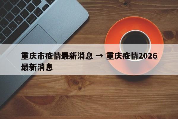 重庆市疫情最新消息 → 重庆疫情2026最新消息