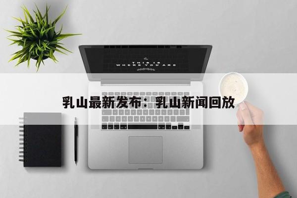 乳山最新发布：乳山新闻回放