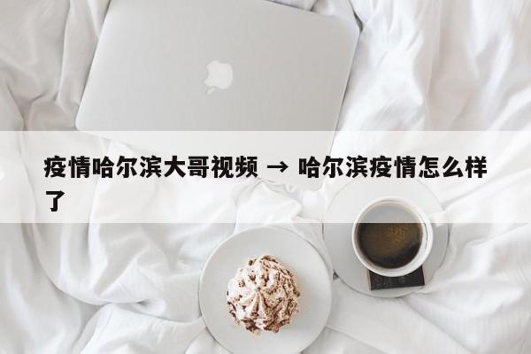 疫情哈尔滨大哥视频 → 哈尔滨疫情怎么样了